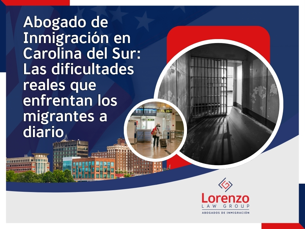Abogados de inmigración Carolina del Sur - Las dificultades reales que enfrentan los migrantes a diario - Lorenzo Law Group